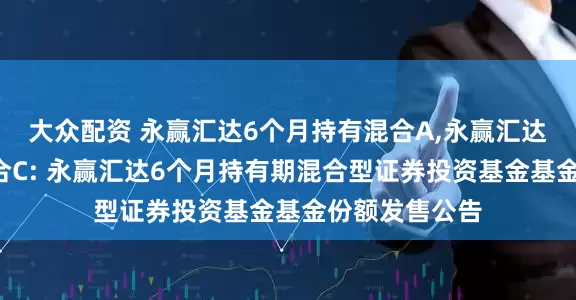 大众配资 永赢汇达6个月持有混合A,永赢汇达6个月持有混合C: 永赢汇达6个月持有期混合型证券投资基金基金份额发售公告