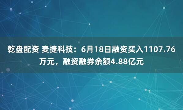 乾盘配资 麦捷科技：6月18日融资买入1107.76万元，融资融券余额4.88亿元