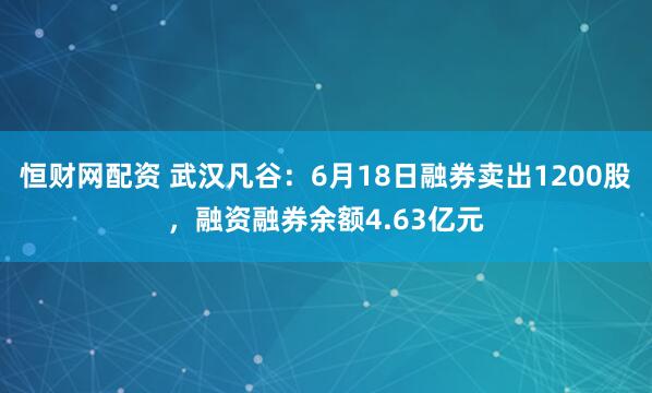 恒财网配资 武汉凡谷：6月18日融券卖出1200股，融资融券余额4.63亿元