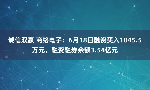 诚信双赢 商络电子：6月18日融资买入1845.5万元，融资融券余额3.54亿元