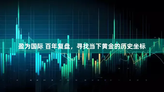 盈为国际 百年复盘，寻找当下黄金的历史坐标
