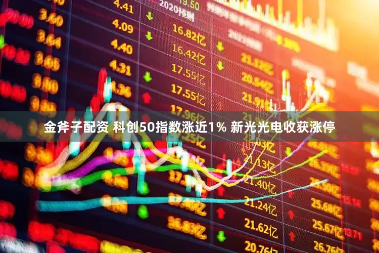 金斧子配资 科创50指数涨近1% 新光光电收获涨停