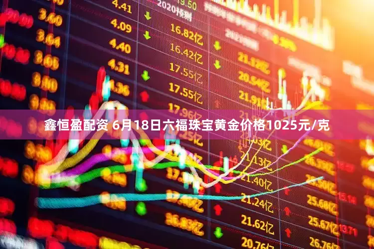 鑫恒盈配资 6月18日六福珠宝黄金价格1025元/克