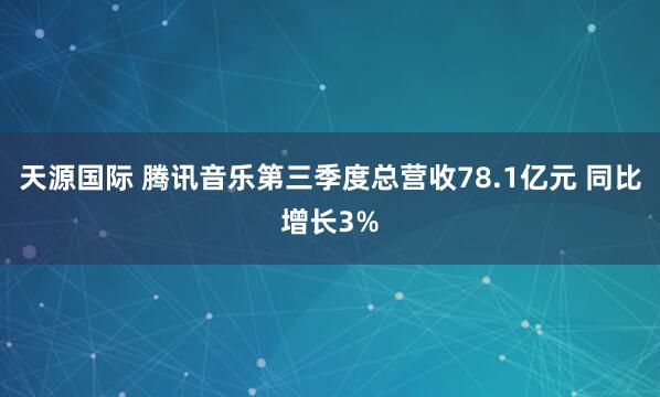 天源国际 腾讯音乐第三季度总营收78.1亿元 同比增长3%