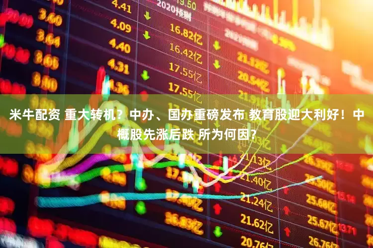 米牛配资 重大转机？中办、国办重磅发布 教育股迎大利好！中概股先涨后跌 所为何因？