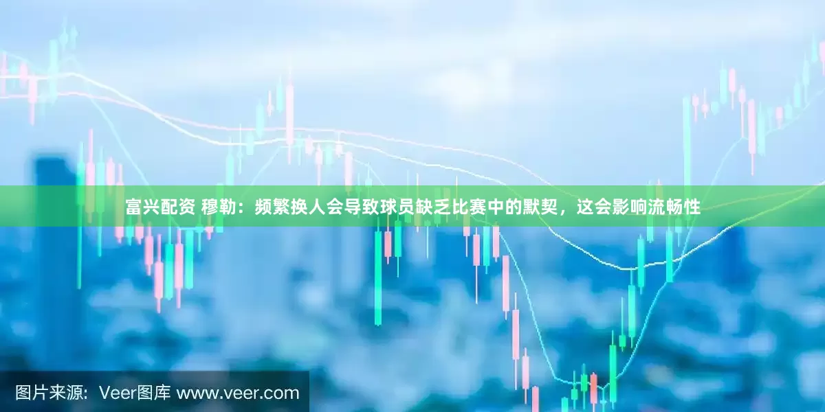 富兴配资 穆勒：频繁换人会导致球员缺乏比赛中的默契，这会影响流畅性