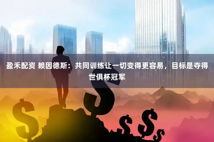 盈禾配资 赖因德斯：共同训练让一切变得更容易，目标是夺得世俱杯冠军