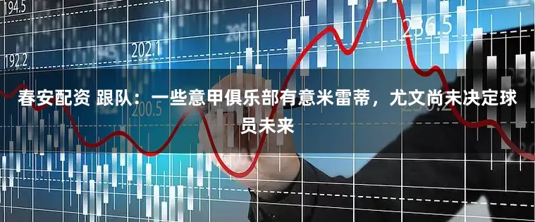 春安配资 跟队：一些意甲俱乐部有意米雷蒂，尤文尚未决定球员未来