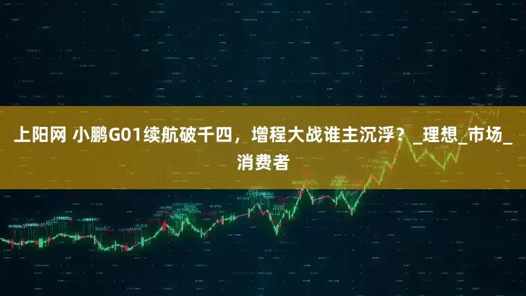 上阳网 小鹏G01续航破千四，增程大战谁主沉浮？_理想_市场_消费者