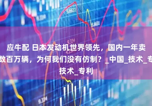 应牛配 日本发动机世界领先，国内一年卖出数百万辆，为何我们没有仿制？_中国_技术_专利