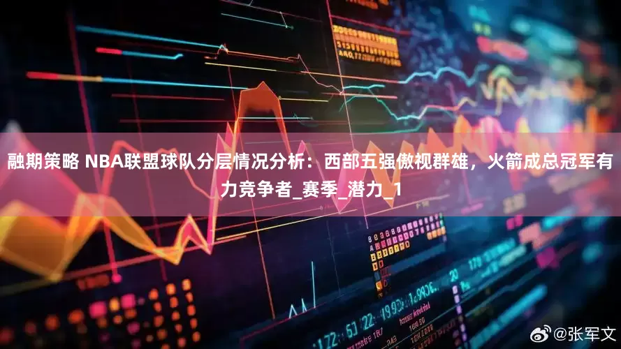 融期策略 NBA联盟球队分层情况分析：西部五强傲视群雄，火箭成总冠军有力竞争者_赛季_潜力_1