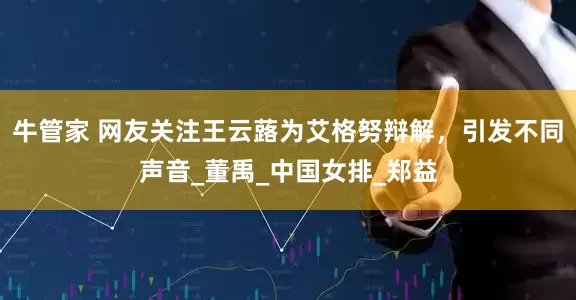 牛管家 网友关注王云蕗为艾格努辩解，引发不同声音_董禹_中国女排_郑益