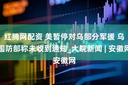 红腾网配资 美暂停对乌部分军援 乌国防部称未收到通知_大皖新闻 | 安徽网