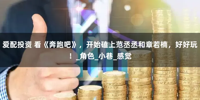 爱配投资 看《奔跑吧》，开始磕上范丞丞和章若楠，好好玩！_角色_小巷_感觉