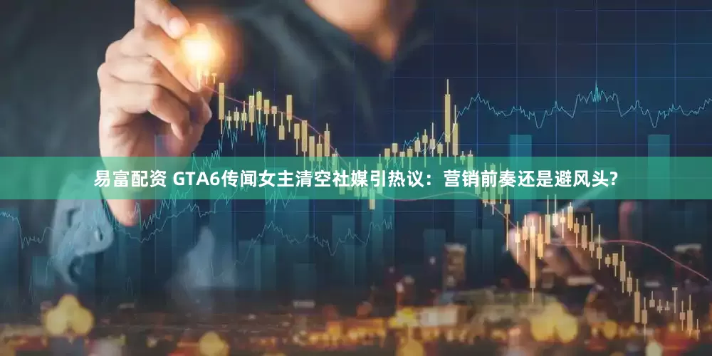 易富配资 GTA6传闻女主清空社媒引热议：营销前奏还是避风头?