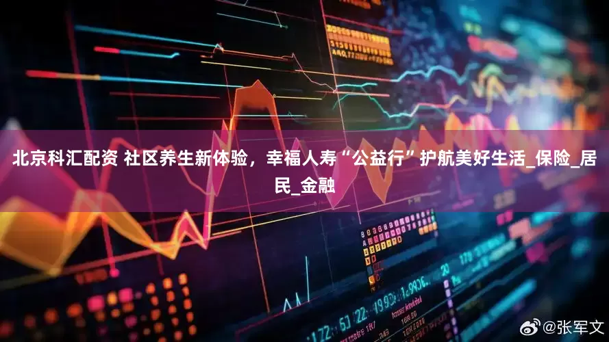 北京科汇配资 社区养生新体验，幸福人寿“公益行”护航美好生活_保险_居民_金融