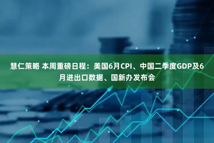 慧仁策略 本周重磅日程：美国6月CPI、中国二季度GDP及6月进出口数据、国新办发布会