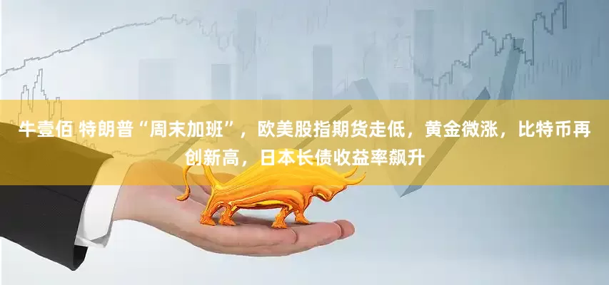 牛壹佰 特朗普“周末加班”，欧美股指期货走低，黄金微涨，比特币再创新高，日本长债收益率飙升
