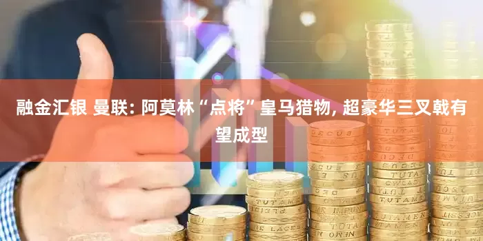 融金汇银 曼联: 阿莫林“点将”皇马猎物, 超豪华三叉戟有望成型