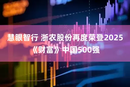 慧眼智行 浙农股份再度荣登2025《财富》中国500强