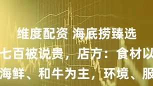 维度配资 海底捞臻选店人均六七百被说贵，店方：食材以高品质海鲜、和牛为主，环境、服务更精致，晚市几乎满座