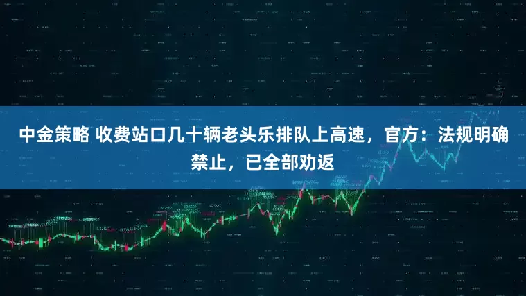 中金策略 收费站口几十辆老头乐排队上高速，官方：法规明确禁止，已全部劝返