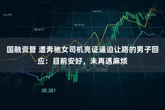 国融资管 遭奔驰女司机亮证逼迫让路的男子回应：目前安好，未再遇麻烦