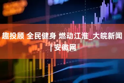 趣投顾 全民健身 燃动江淮_大皖新闻 | 安徽网