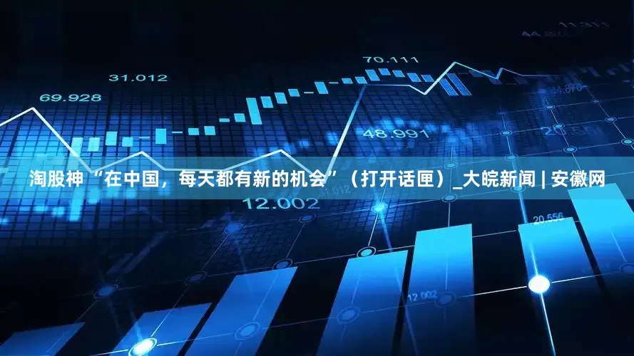 淘股神 “在中国，每天都有新的机会”（打开话匣）_大皖新闻 | 安徽网