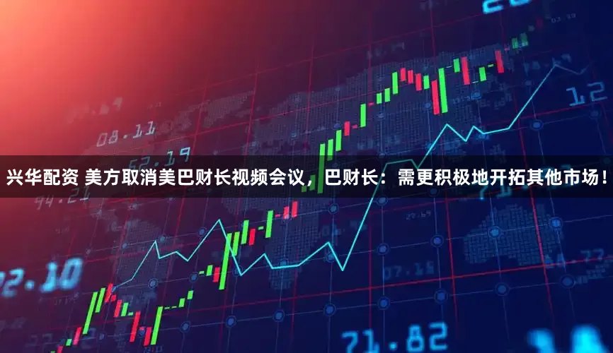 兴华配资 美方取消美巴财长视频会议，巴财长：需更积极地开拓其他市场！