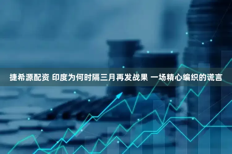 捷希源配资 印度为何时隔三月再发战果 一场精心编织的谎言