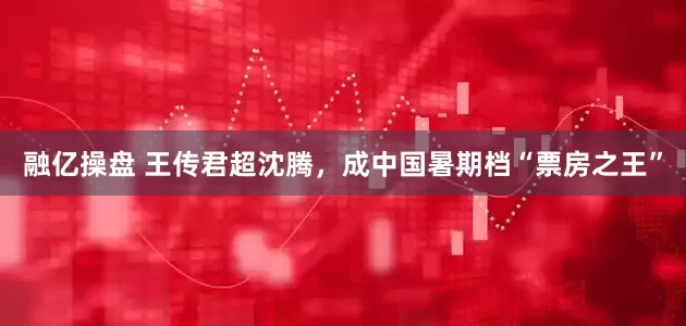 融亿操盘 王传君超沈腾，成中国暑期档“票房之王”