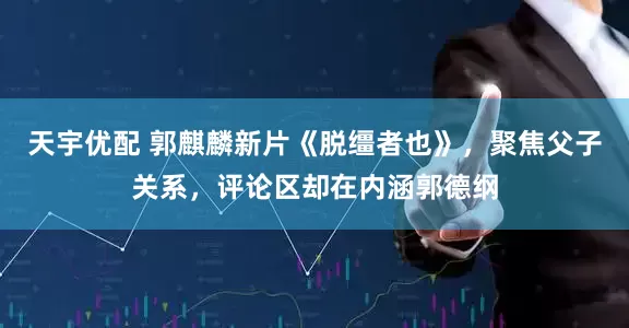 天宇优配 郭麒麟新片《脱缰者也》，聚焦父子关系，评论区却在内涵郭德纲