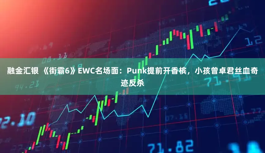 融金汇银 《街霸6》EWC名场面：Punk提前开香槟，小孩曾卓君丝血奇迹反杀