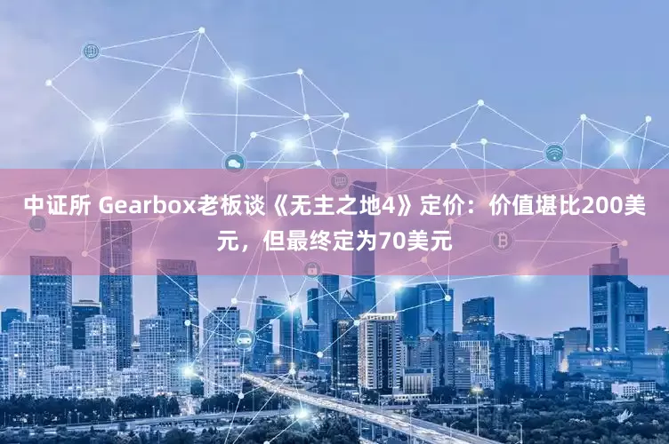 中证所 Gearbox老板谈《无主之地4》定价：价值堪比200美元，但最终定为70美元