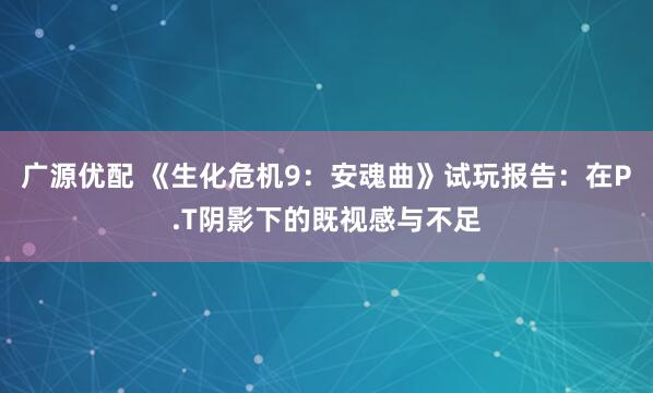 广源优配 《生化危机9：安魂曲》试玩报告：在P.T阴影下的既视感与不足