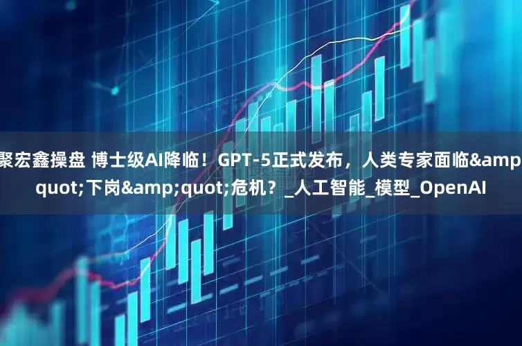 聚宏鑫操盘 博士级AI降临！GPT-5正式发布，人类专家面临&quot;下岗&quot;危机？_人工智能_模型_OpenAI