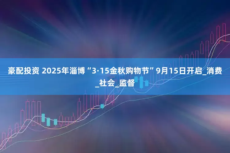 豪配投资 2025年淄博“3·15金秋购物节”9月15日开启_消费_社会_监督