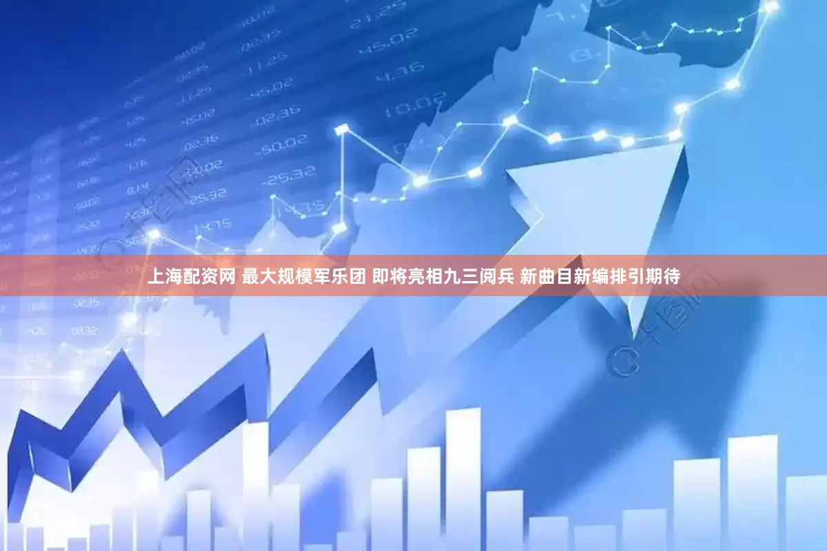 上海配资网 最大规模军乐团 即将亮相九三阅兵 新曲目新编排引期待