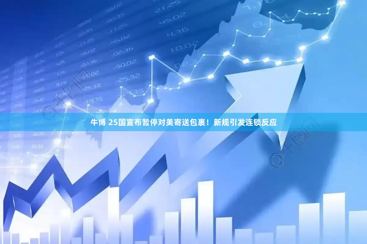 牛博 25国宣布暂停对美寄送包裹！新规引发连锁反应