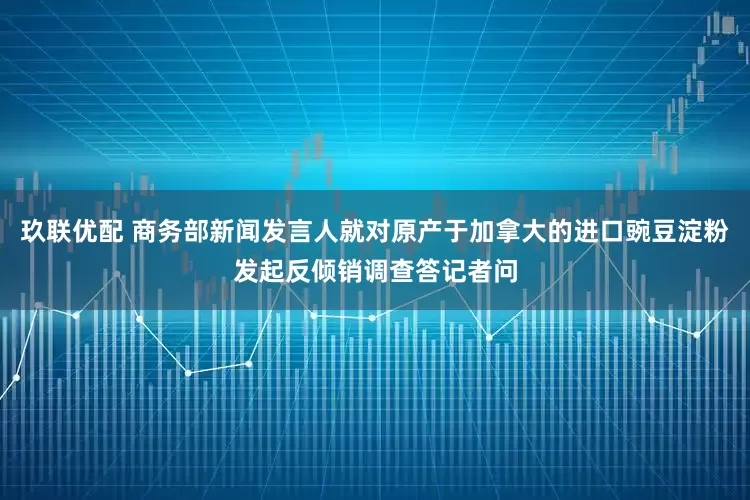 玖联优配 商务部新闻发言人就对原产于加拿大的进口豌豆淀粉发起反倾销调查答记者问