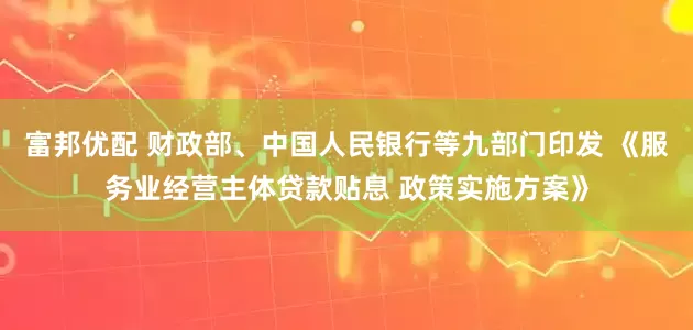 富邦优配 财政部、中国人民银行等九部门印发 《服务业经营主体贷款贴息 政策实施方案》