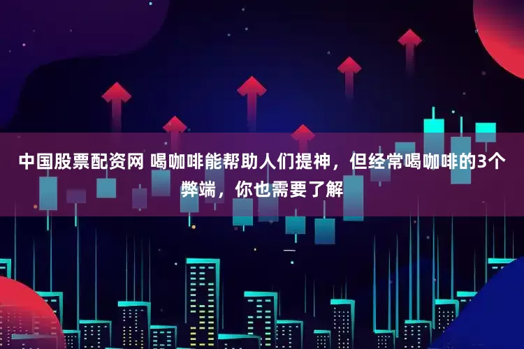 中国股票配资网 喝咖啡能帮助人们提神，但经常喝咖啡的3个弊端，你也需要了解
