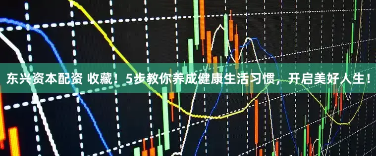 东兴资本配资 收藏！5步教你养成健康生活习惯，开启美好人生！