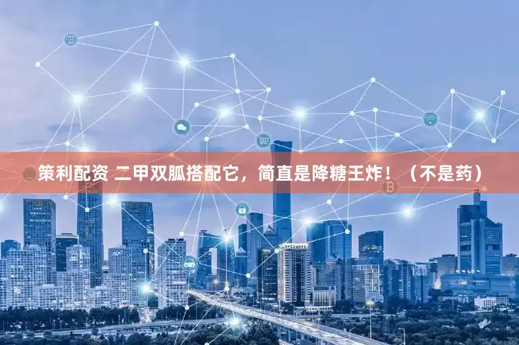 策利配资 二甲双胍搭配它，简直是降糖王炸！（不是药）