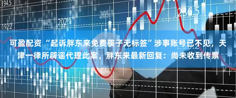 可盈配资 “起诉胖东来免费筷子无标签”涉事账号已不见，天津一律所辟谣代理此案，胖东来最新回复：尚未收到传票