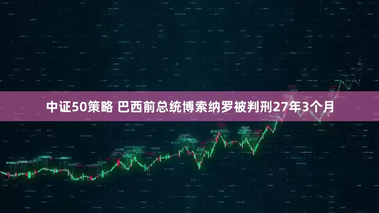 中证50策略 巴西前总统博索纳罗被判刑27年3个月