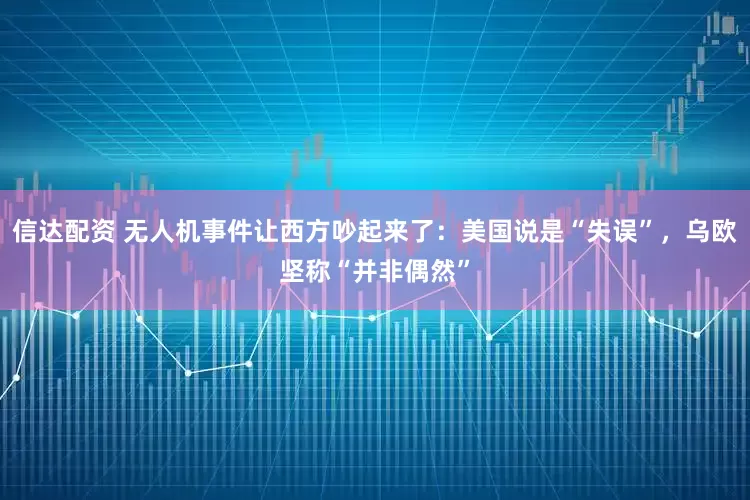 信达配资 无人机事件让西方吵起来了：美国说是“失误”，乌欧坚称“并非偶然”