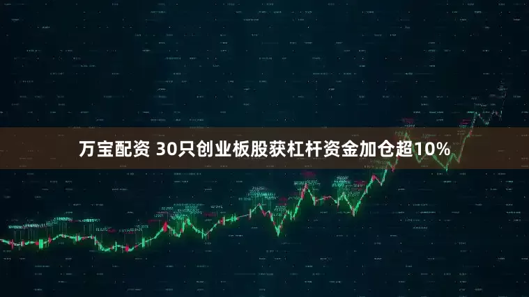 万宝配资 30只创业板股获杠杆资金加仓超10%