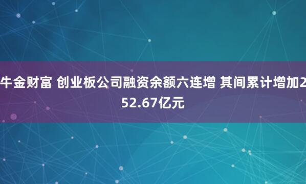 牛金财富 创业板公司融资余额六连增 其间累计增加252.67亿元